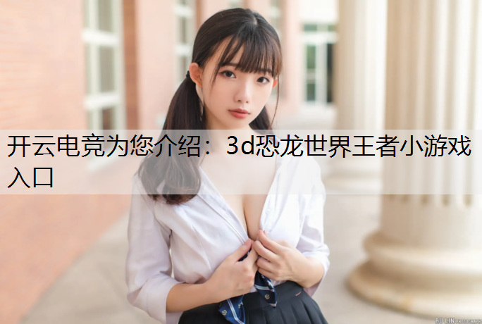 开云电竞为您介绍：3d恐龙世界王者小游戏入口